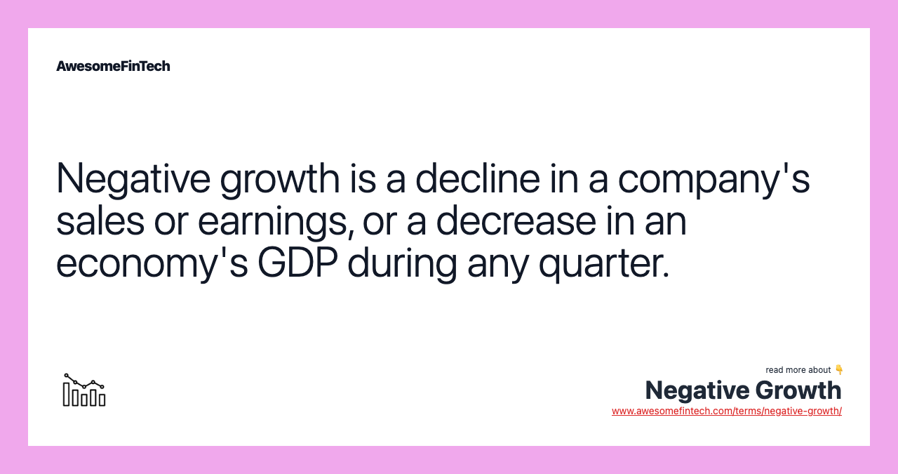 Negative growth is a decline in a company's sales or earnings, or a decrease in an economy's GDP during any quarter.