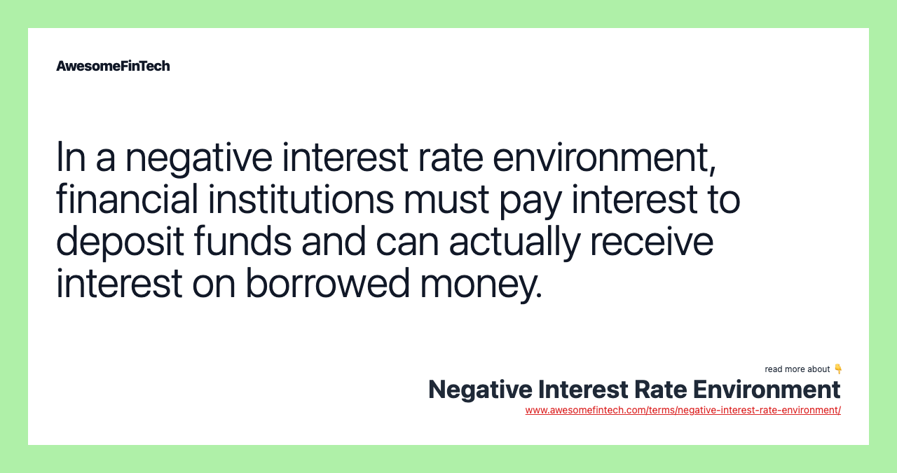 In a negative interest rate environment, financial institutions must pay interest to deposit funds and can actually receive interest on borrowed money.