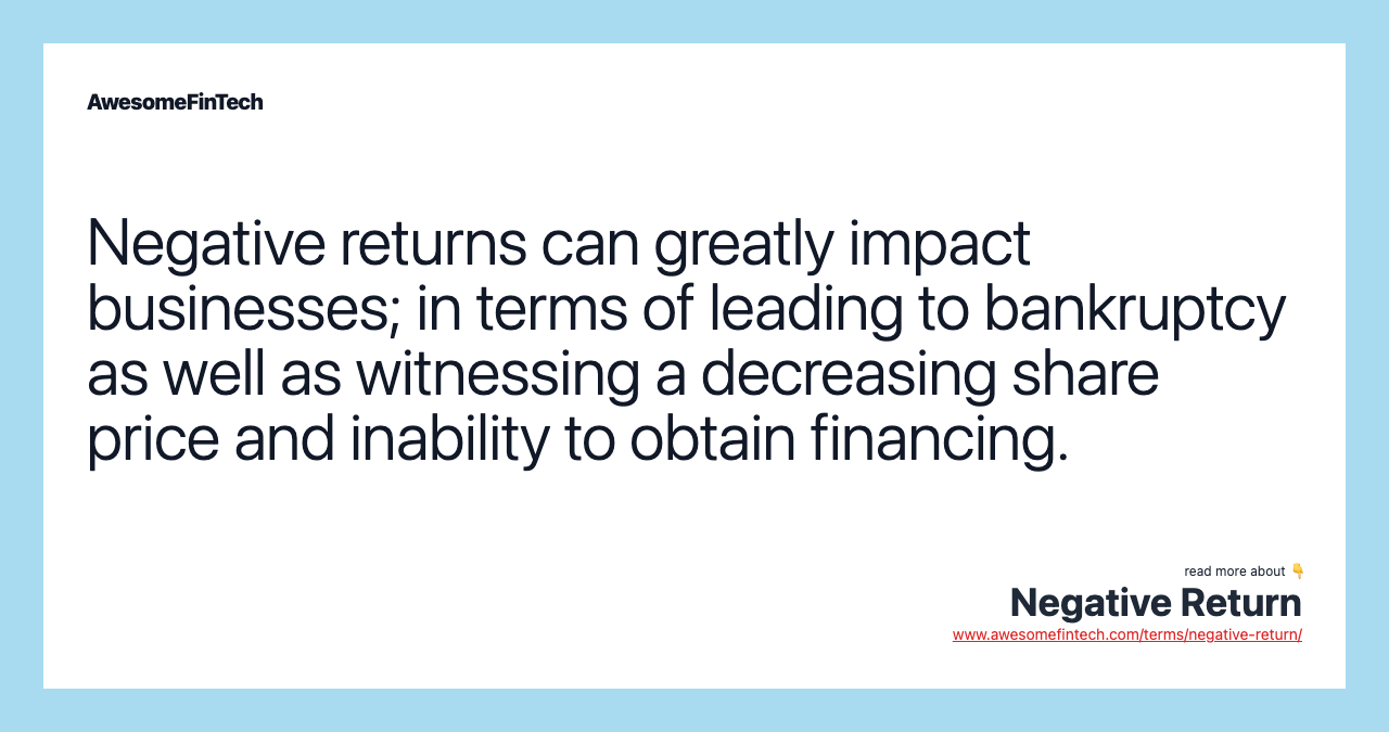 Negative returns can greatly impact businesses; in terms of leading to bankruptcy as well as witnessing a decreasing share price and inability to obtain financing.