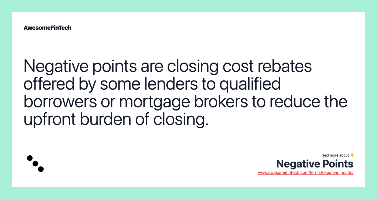 Negative points are closing cost rebates offered by some lenders to qualified borrowers or mortgage brokers to reduce the upfront burden of closing.