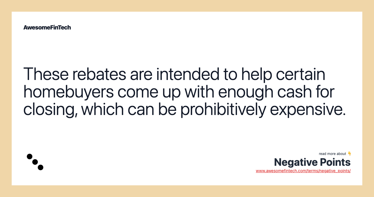 These rebates are intended to help certain homebuyers come up with enough cash for closing, which can be prohibitively expensive.