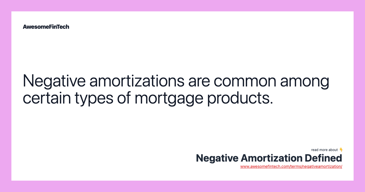 Negative amortizations are common among certain types of mortgage products.