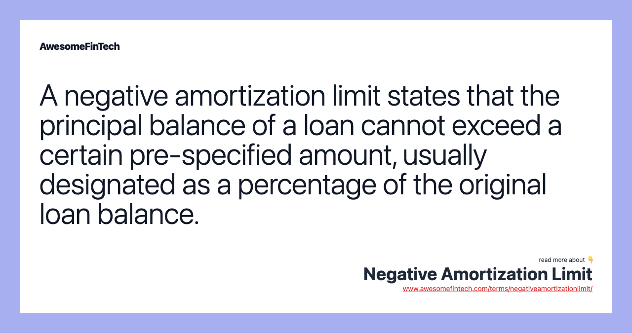 A negative amortization limit states that the principal balance of a loan cannot exceed a certain pre-specified amount, usually designated as a percentage of the original loan balance.