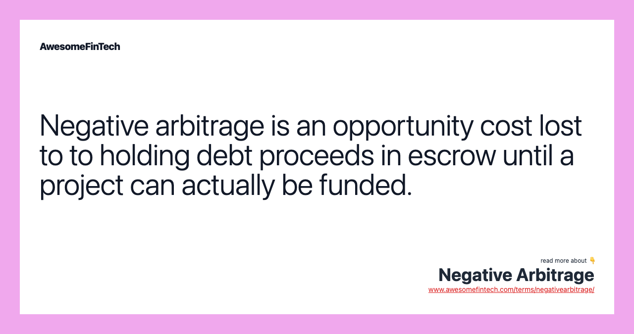 Negative arbitrage is an opportunity cost lost to to holding debt proceeds in escrow until a project can actually be funded.