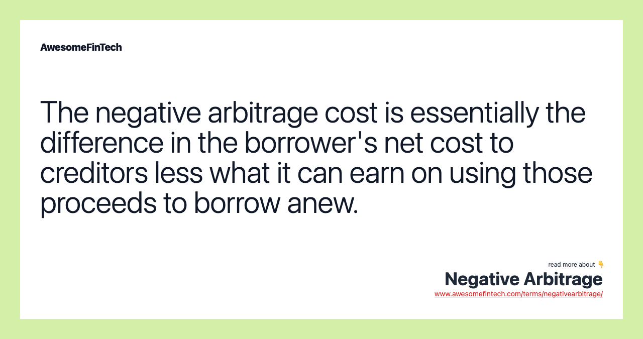 The negative arbitrage cost is essentially the difference in the borrower's net cost to creditors less what it can earn on using those proceeds to borrow anew.