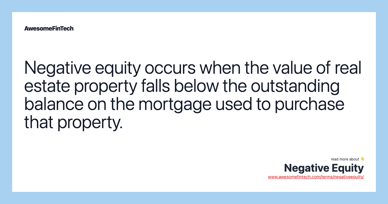 Negative equity occurs when the value of real estate property falls below the outstanding balance on the mortgage used to purchase that property.