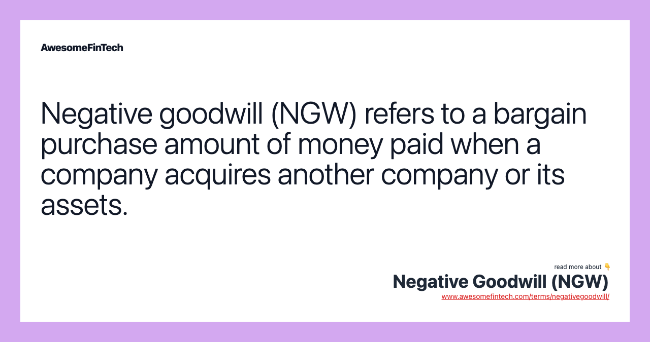 Negative goodwill (NGW) refers to a bargain purchase amount of money paid when a company acquires another company or its assets.