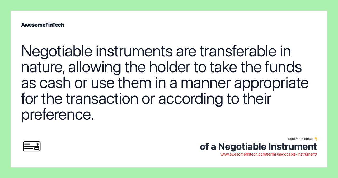 Negotiable instruments are transferable in nature, allowing the holder to take the funds as cash or use them in a manner appropriate for the transaction or according to their preference.