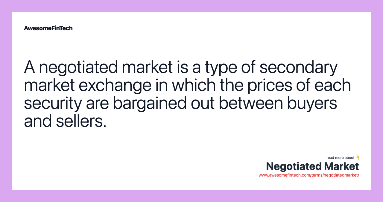 A negotiated market is a type of secondary market exchange in which the prices of each security are bargained out between buyers and sellers.