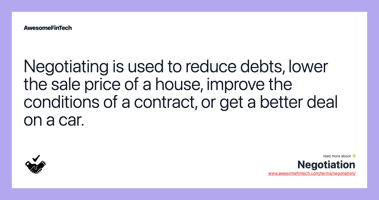 Negotiating is used to reduce debts, lower the sale price of a house, improve the conditions of a contract, or get a better deal on a car.
