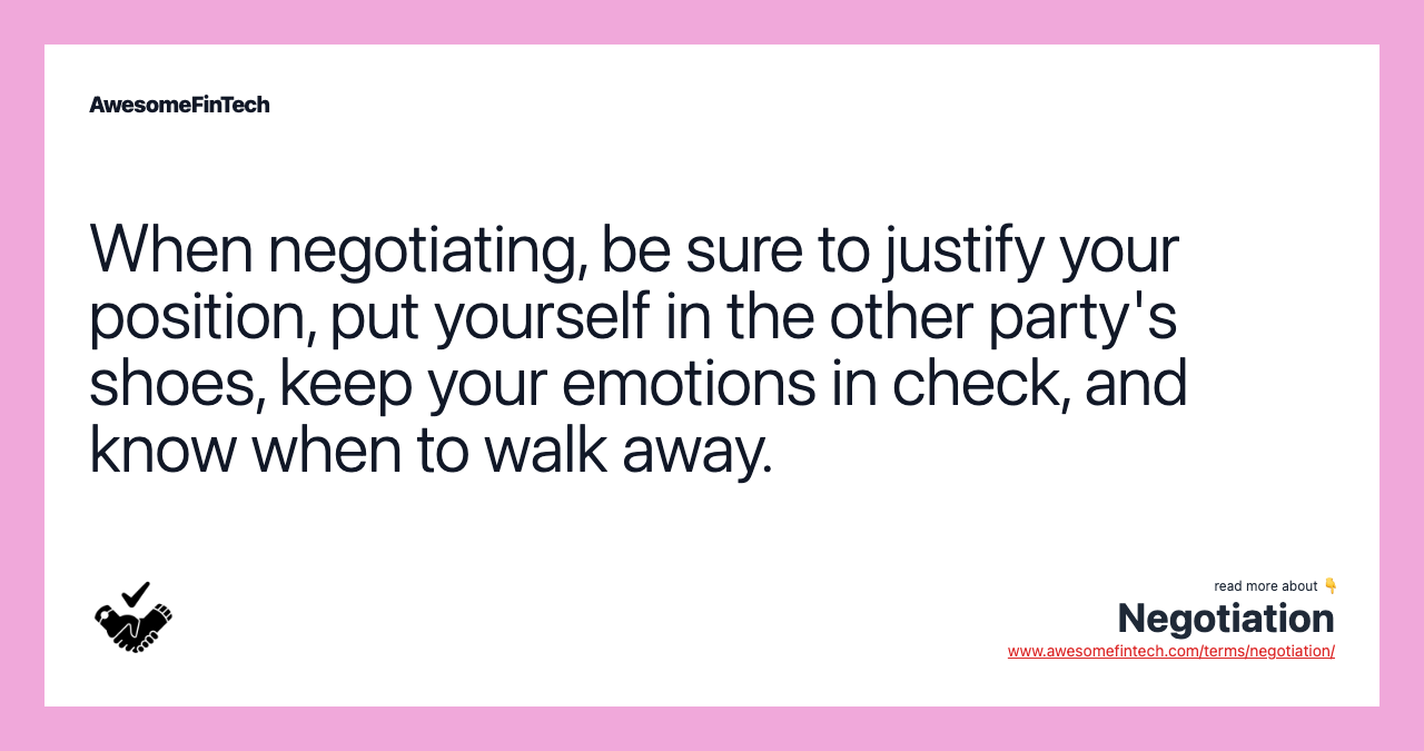 When negotiating, be sure to justify your position, put yourself in the other party's shoes, keep your emotions in check, and know when to walk away.