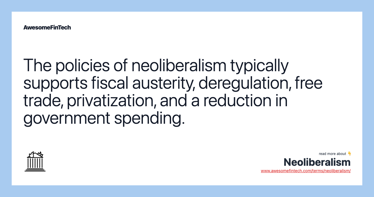 The policies of neoliberalism typically supports fiscal austerity, deregulation, free trade, privatization, and a reduction in government spending.