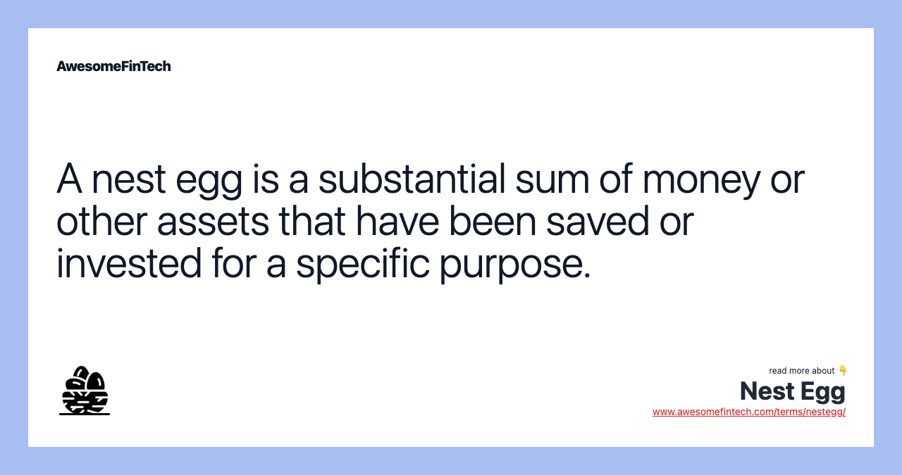 A nest egg is a substantial sum of money or other assets that have been saved or invested for a specific purpose.