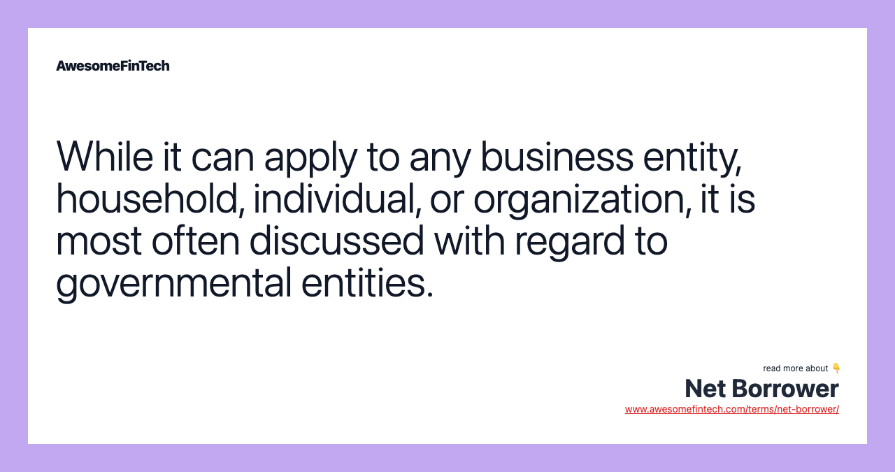 While it can apply to any business entity, household, individual, or organization, it is most often discussed with regard to governmental entities.