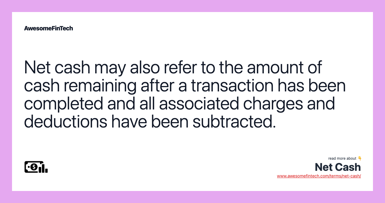 Net cash may also refer to the amount of cash remaining after a transaction has been completed and all associated charges and deductions have been subtracted.