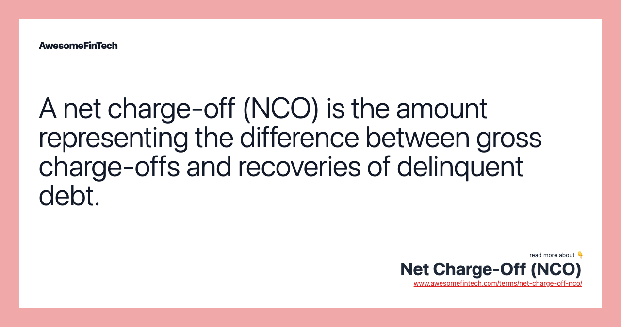 A net charge-off (NCO) is the amount representing the difference between gross charge-offs and recoveries of delinquent debt.