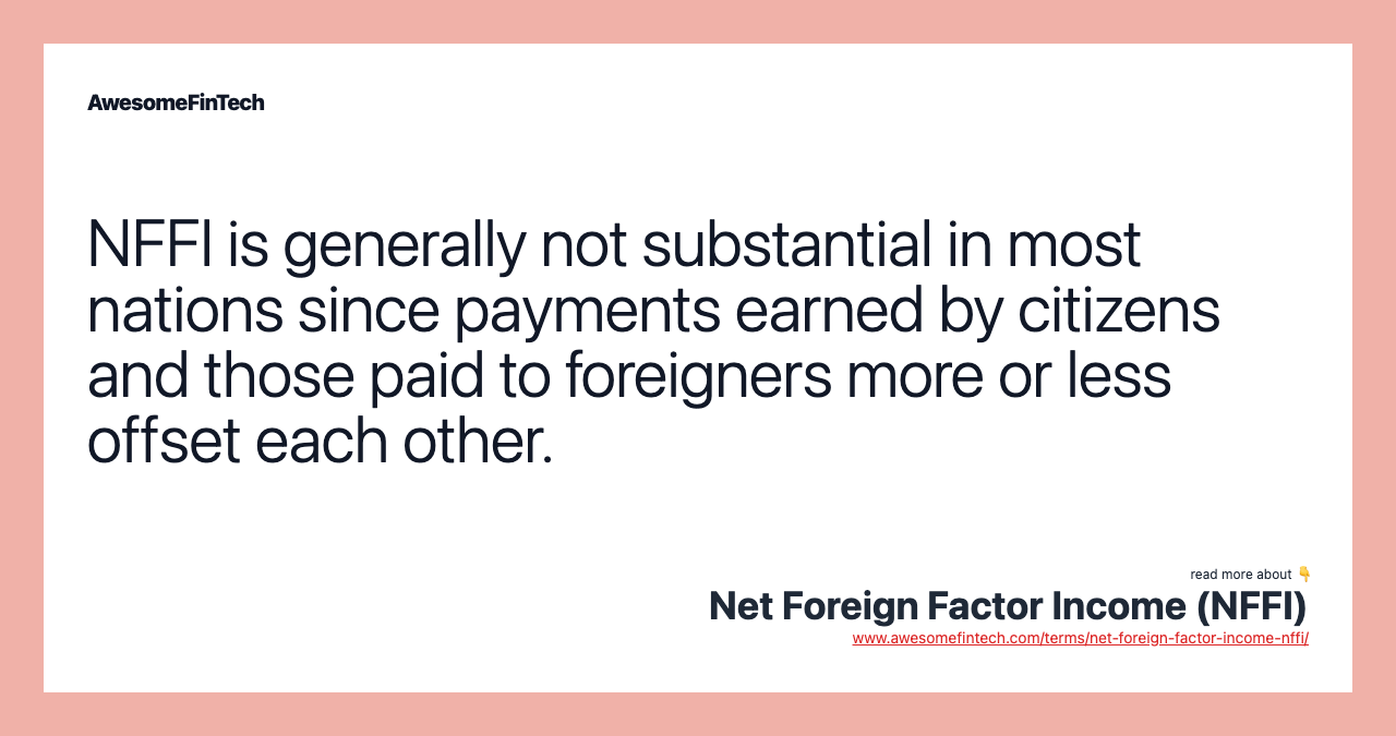 NFFI is generally not substantial in most nations since payments earned by citizens and those paid to foreigners more or less offset each other.