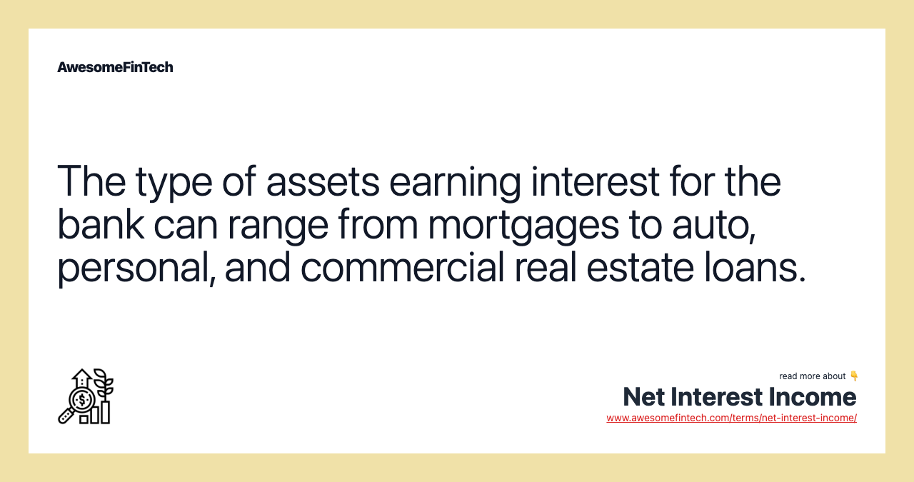 The type of assets earning interest for the bank can range from mortgages to auto, personal, and commercial real estate loans.