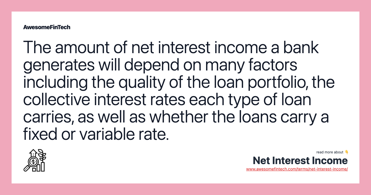 The amount of net interest income a bank generates will depend on many factors including the quality of the loan portfolio, the collective interest rates each type of loan carries, as well as whether the loans carry a fixed or variable rate.