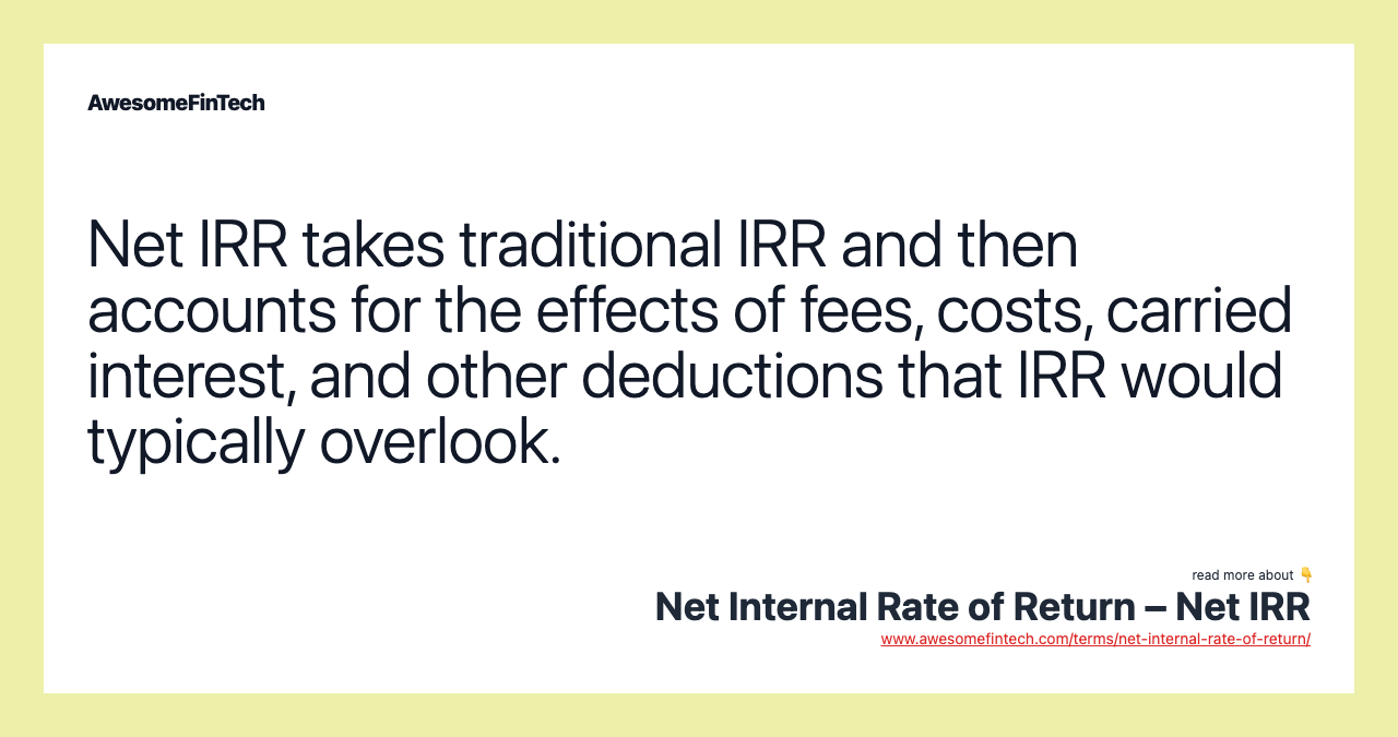 Net IRR takes traditional IRR and then accounts for the effects of fees, costs, carried interest, and other deductions that IRR would typically overlook.