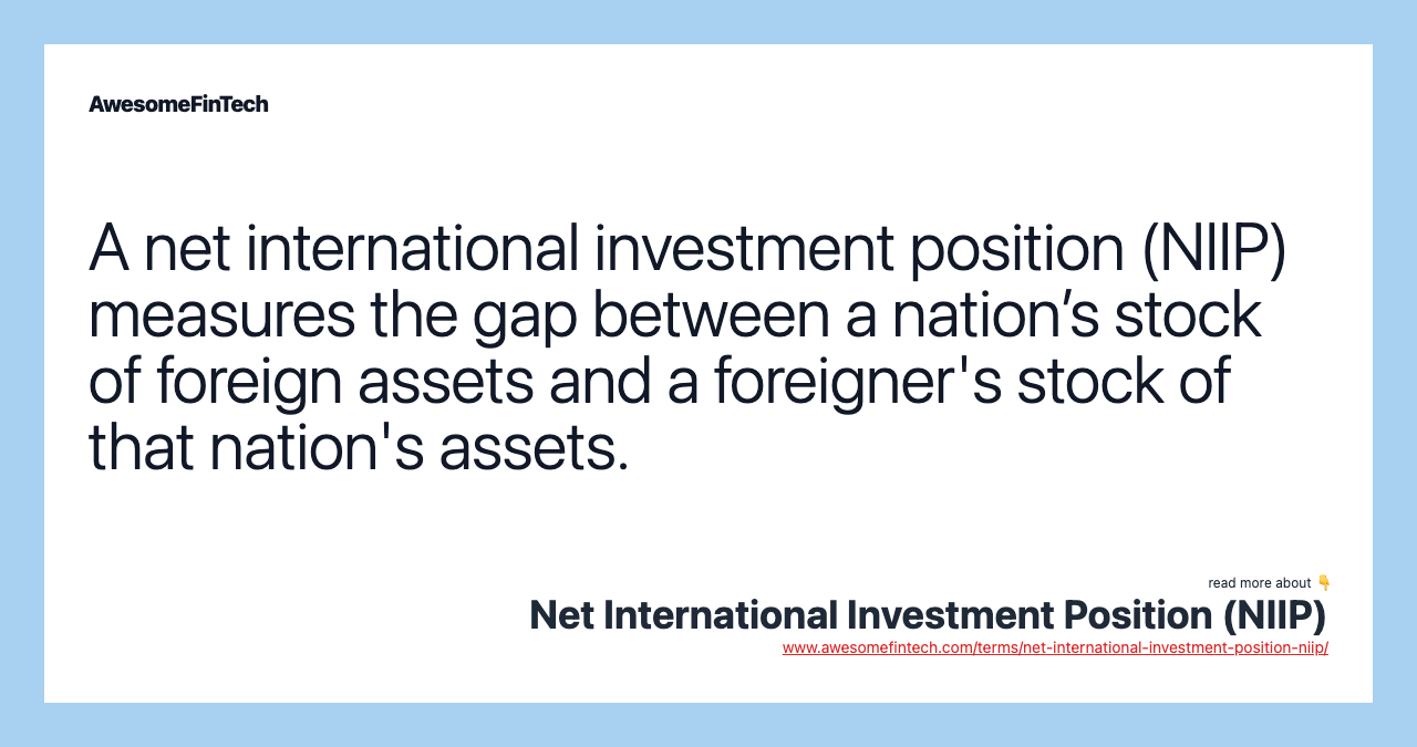 A net international investment position (NIIP) measures the gap between a nation’s stock of foreign assets and a foreigner's stock of that nation's assets.