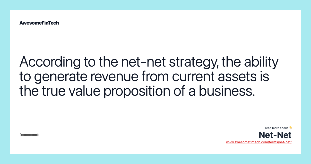 According to the net-net strategy, the ability to generate revenue from current assets is the true value proposition of a business.
