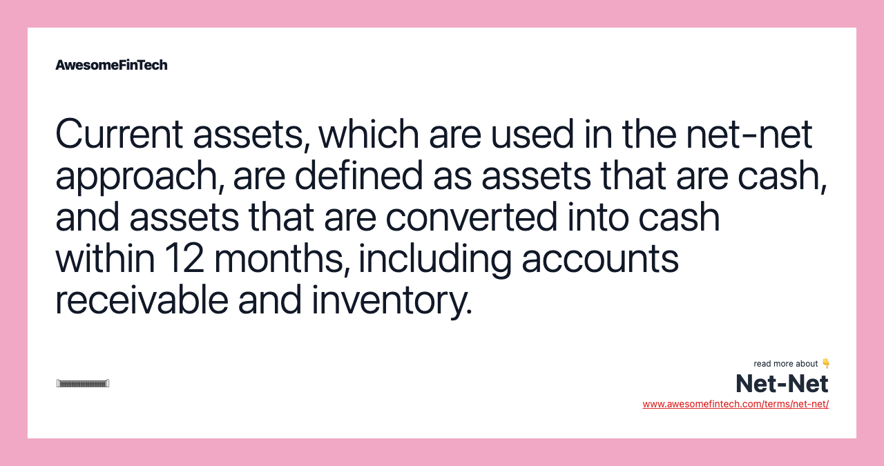 Current assets, which are used in the net-net approach, are defined as assets that are cash, and assets that are converted into cash within 12 months, including accounts receivable and inventory.