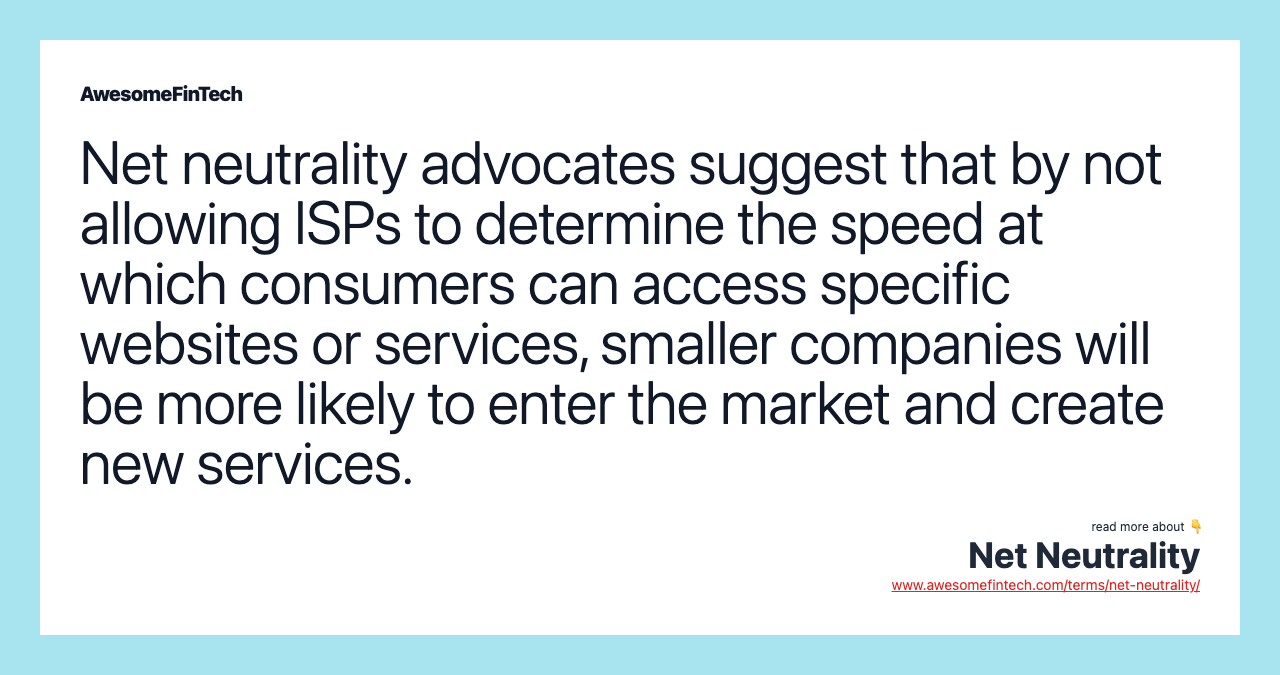 Net neutrality advocates suggest that by not allowing ISPs to determine the speed at which consumers can access specific websites or services, smaller companies will be more likely to enter the market and create new services.