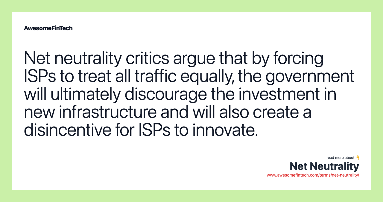 Net neutrality critics argue that by forcing ISPs to treat all traffic equally, the government will ultimately discourage the investment in new infrastructure and will also create a disincentive for ISPs to innovate.