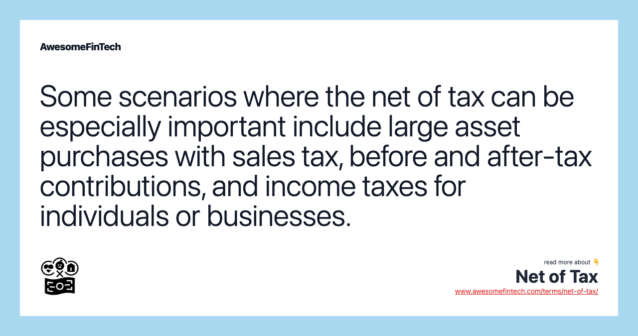 Some scenarios where the net of tax can be especially important include large asset purchases with sales tax, before and after-tax contributions, and income taxes for individuals or businesses.