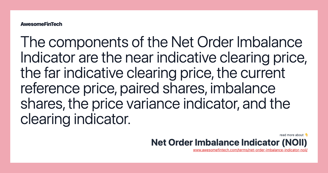 The components of the Net Order Imbalance Indicator are the near indicative clearing price, the far indicative clearing price, the current reference price, paired shares, imbalance shares, the price variance indicator, and the clearing indicator.