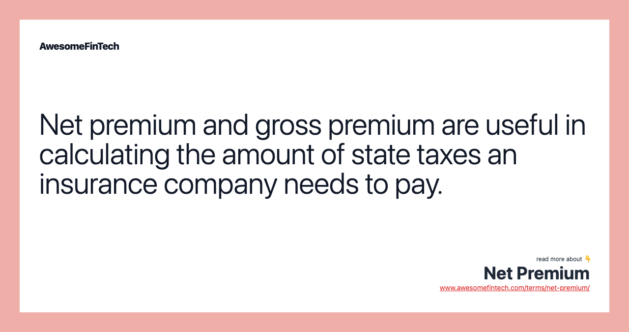 Net premium and gross premium are useful in calculating the amount of state taxes an insurance company needs to pay.