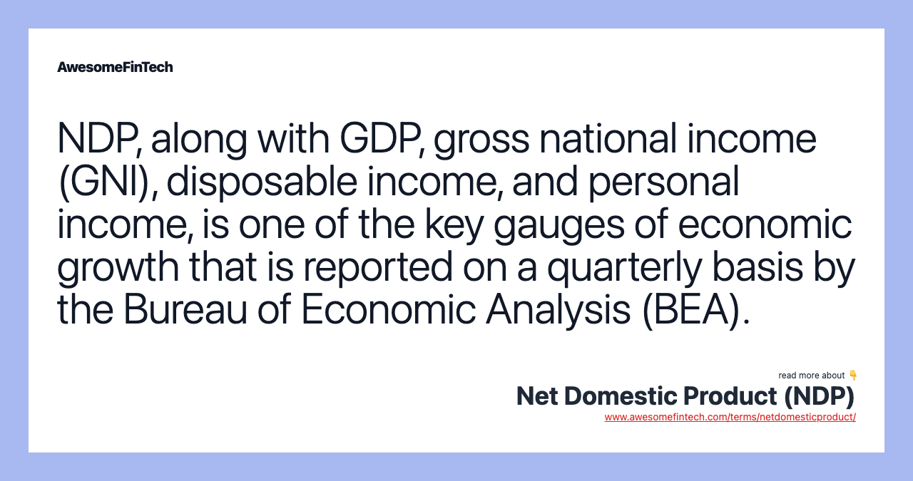 NDP, along with GDP, gross national income (GNI), disposable income, and personal income, is one of the key gauges of economic growth that is reported on a quarterly basis by the Bureau of Economic Analysis (BEA).