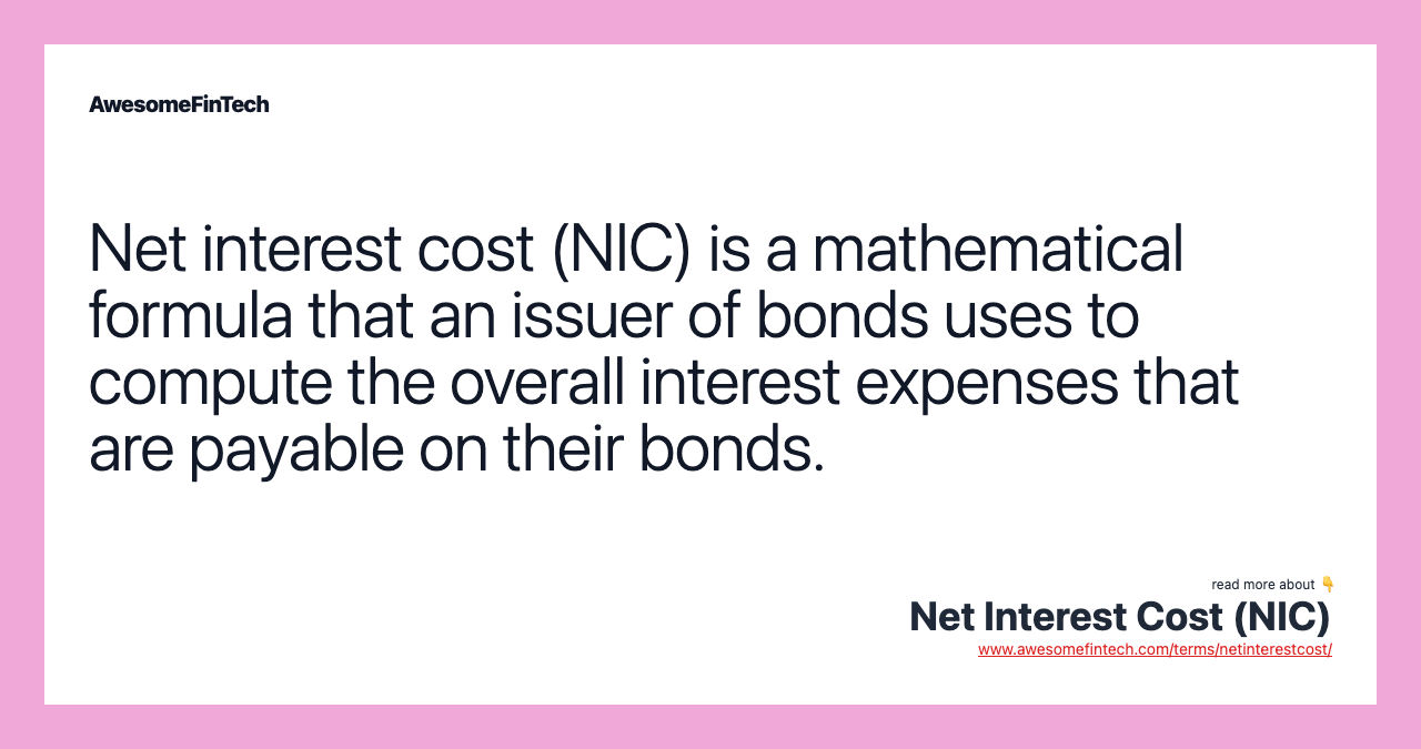 Net interest cost (NIC) is a mathematical formula that an issuer of bonds uses to compute the overall interest expenses that are payable on their bonds.