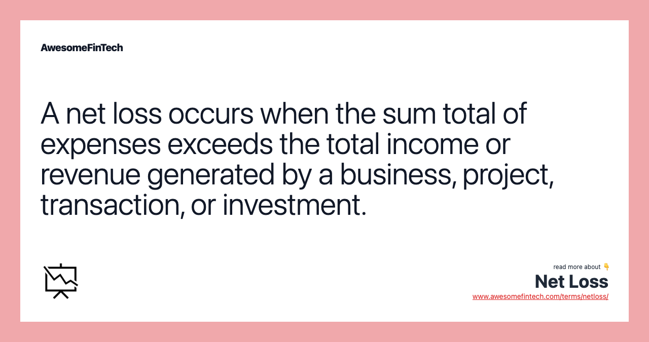 A net loss occurs when the sum total of expenses exceeds the total income or revenue generated by a business, project, transaction, or investment.