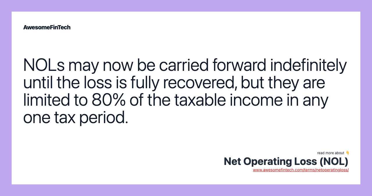 NOLs may now be carried forward indefinitely until the loss is fully recovered, but they are limited to 80% of the taxable income in any one tax period.