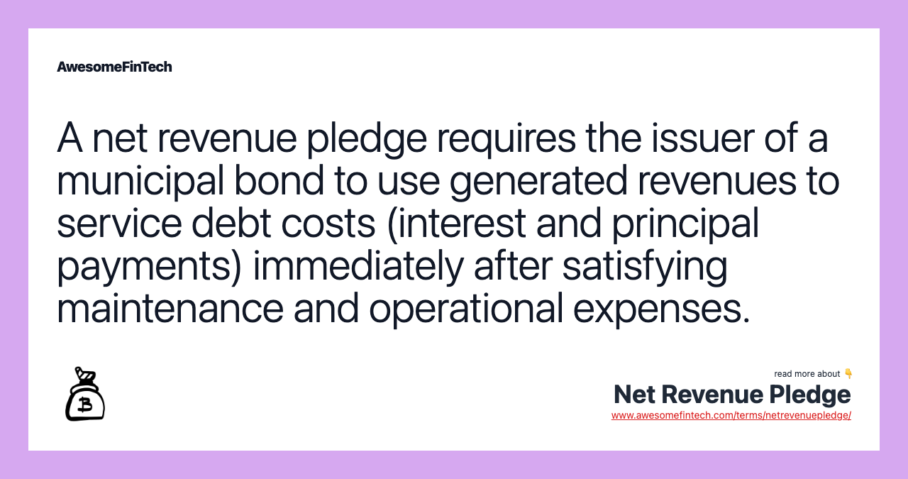 A net revenue pledge requires the issuer of a municipal bond to use generated revenues to service debt costs (interest and principal payments) immediately after satisfying maintenance and operational expenses.