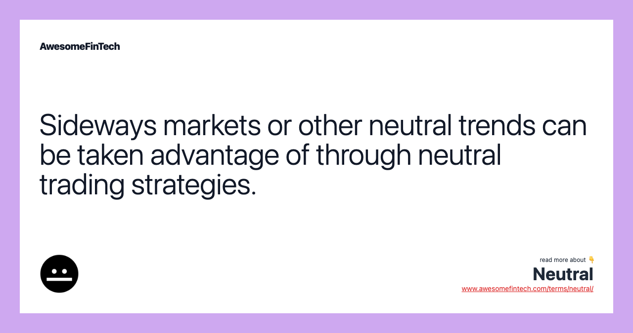 Sideways markets or other neutral trends can be taken advantage of through neutral trading strategies.