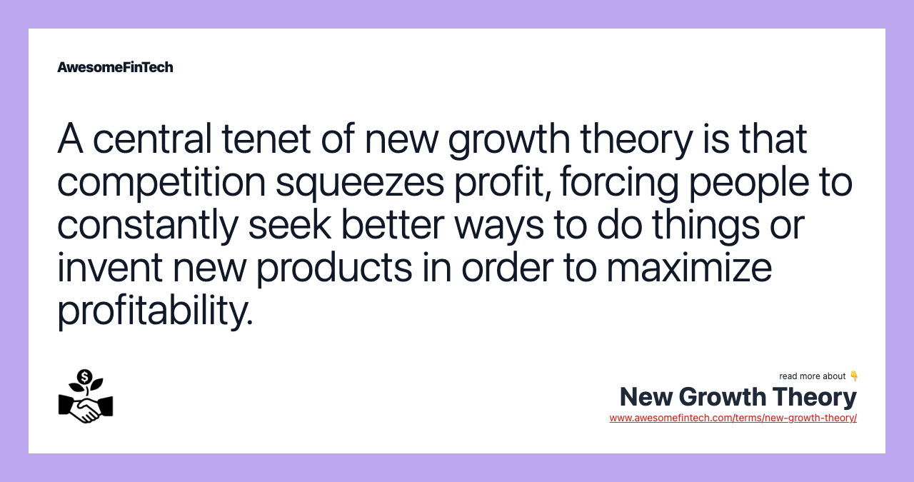 A central tenet of new growth theory is that competition squeezes profit, forcing people to constantly seek better ways to do things or invent new products in order to maximize profitability.