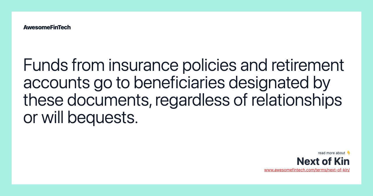 Funds from insurance policies and retirement accounts go to beneficiaries designated by these documents, regardless of relationships or will bequests.