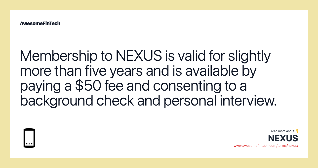 Membership to NEXUS is valid for slightly more than five years and is available by paying a $50 fee and consenting to a background check and personal interview.
