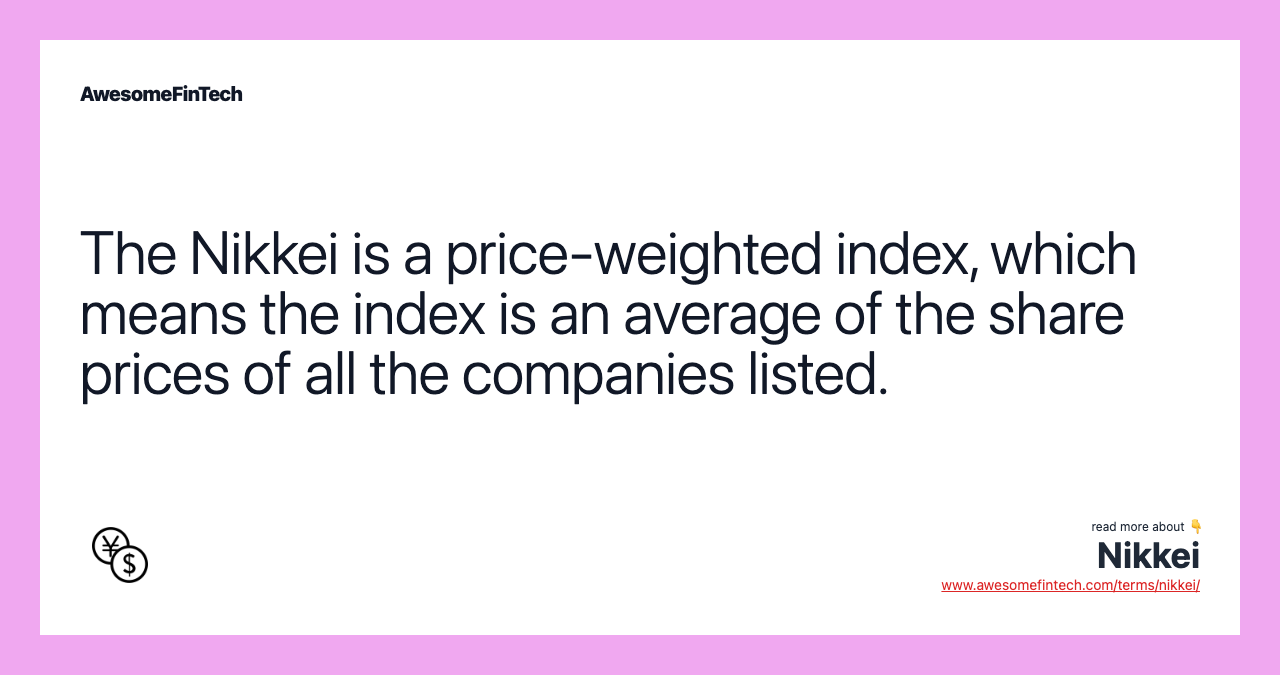 The Nikkei is a price-weighted index, which means the index is an average of the share prices of all the companies listed.