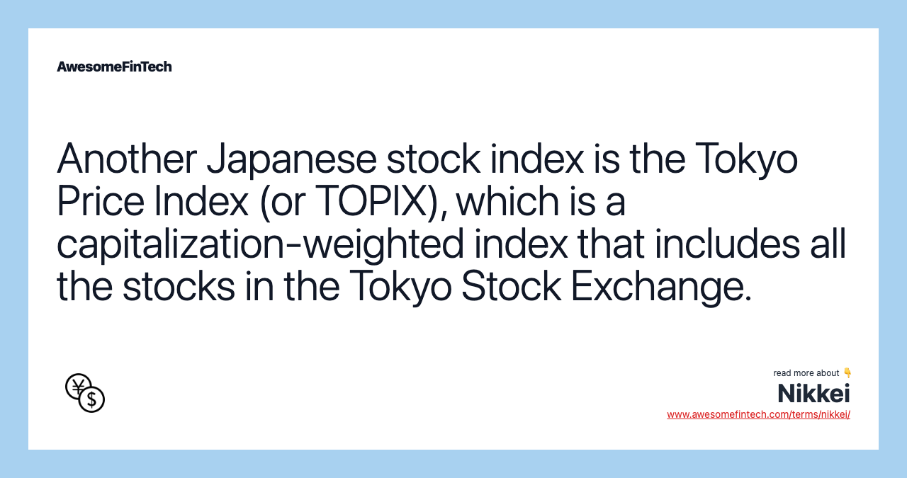 Another Japanese stock index is the Tokyo Price Index (or TOPIX), which is a capitalization-weighted index that includes all the stocks in the Tokyo Stock Exchange.