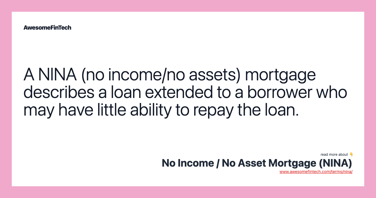 A NINA (no income/no assets) mortgage describes a loan extended to a borrower who may have little ability to repay the loan.