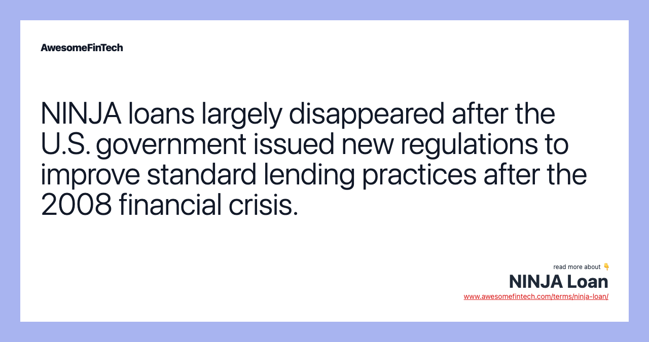 NINJA loans largely disappeared after the U.S. government issued new regulations to improve standard lending practices after the 2008 financial crisis.