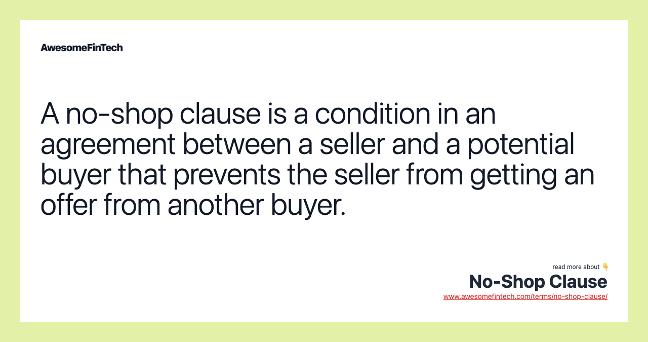 A no-shop clause is a condition in an agreement between a seller and a potential buyer that prevents the seller from getting an offer from another buyer.