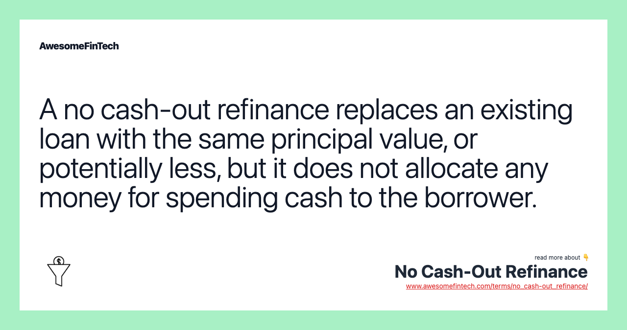 A no cash-out refinance replaces an existing loan with the same principal value, or potentially less, but it does not allocate any money for spending cash to the borrower.