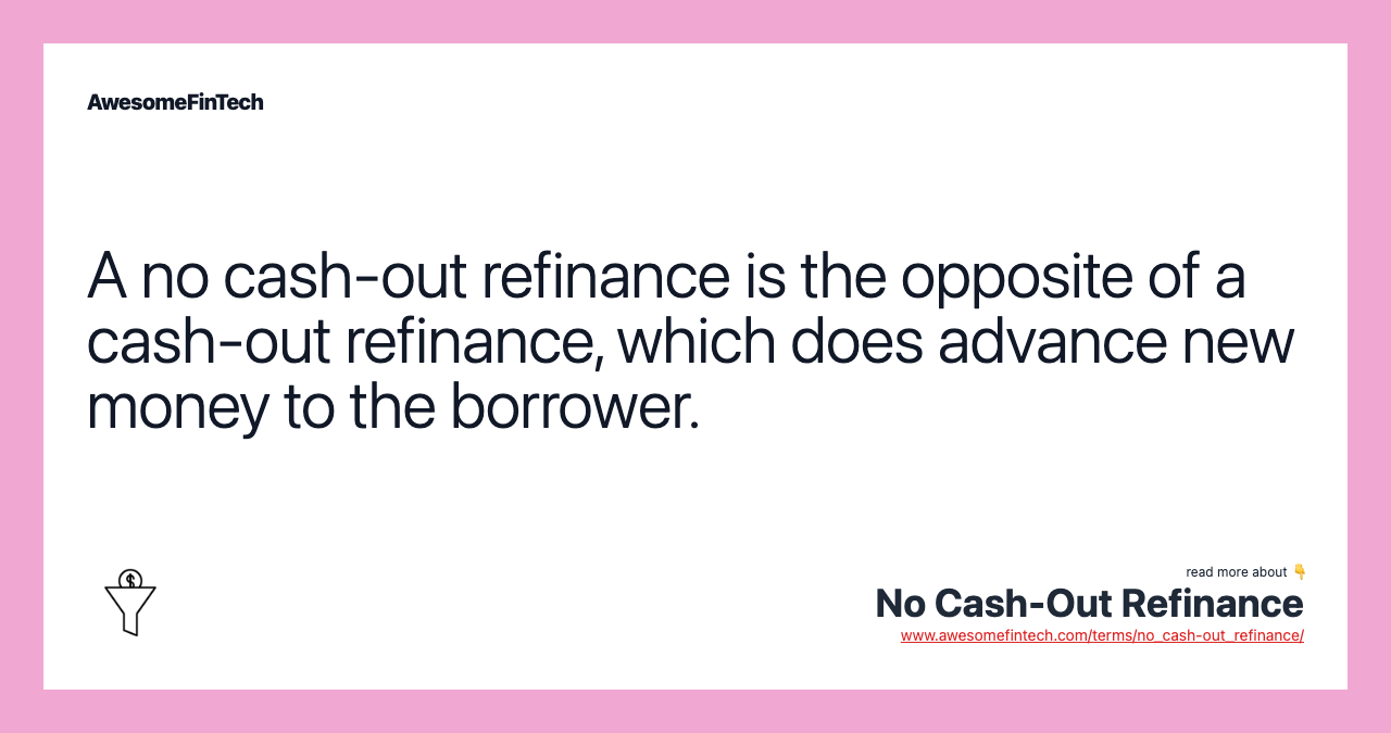 A no cash-out refinance is the opposite of a cash-out refinance, which does advance new money to the borrower.