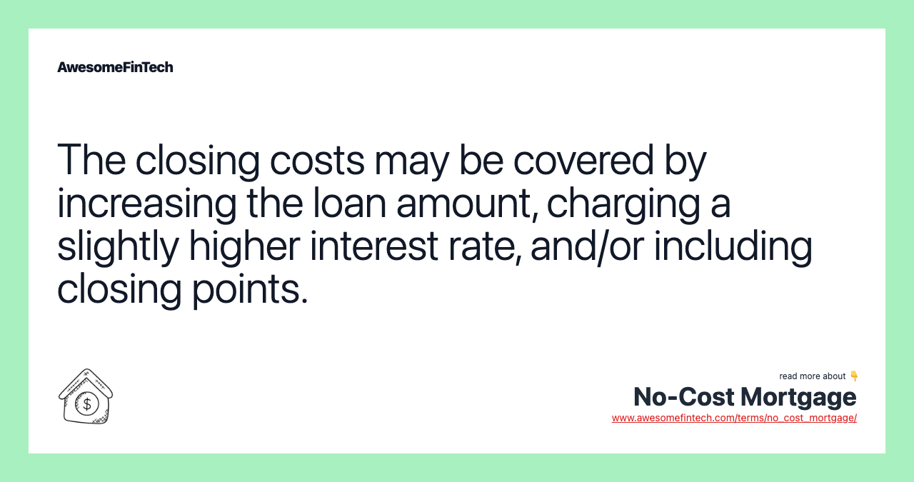 The closing costs may be covered by increasing the loan amount, charging a slightly higher interest rate, and/or including closing points.