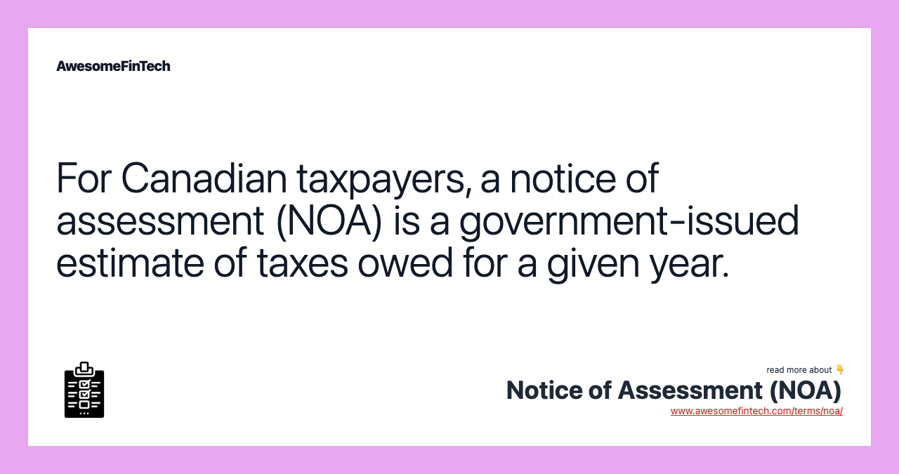 For Canadian taxpayers, a notice of assessment (NOA) is a government-issued estimate of taxes owed for a given year.